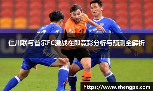 仁川联与首尔FC激战在即竞彩分析与预测全解析